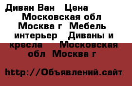 Диван Ван › Цена ­ 26 900 - Московская обл., Москва г. Мебель, интерьер » Диваны и кресла   . Московская обл.,Москва г.